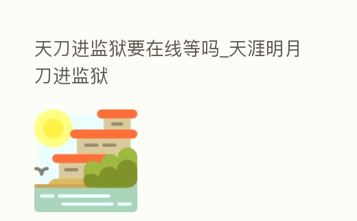 天刀進(jìn)監(jiān)獄要在線等嗎_天涯明月刀進(jìn)監(jiān)獄