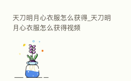 天刀明月心衣服怎么獲得_天刀明月心衣服怎么獲得視頻