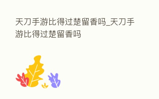 天刀手游比得過楚留香嗎_天刀手游比得過楚留香嗎