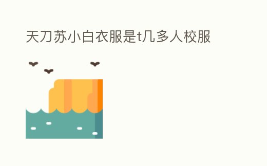 天刀蘇小白衣服是t幾多人校服