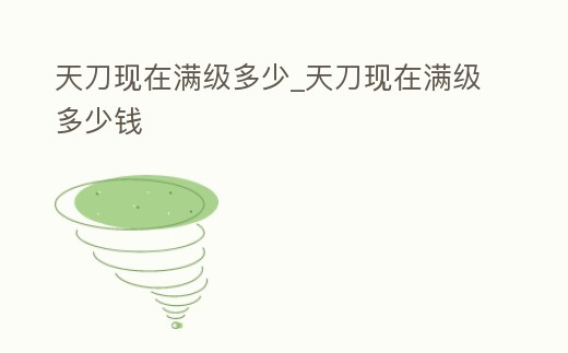 天刀現在滿級多少_天刀現在滿級多少錢
