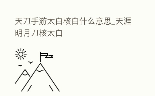 天刀手游太白核白什么意思_天涯明月刀核太白