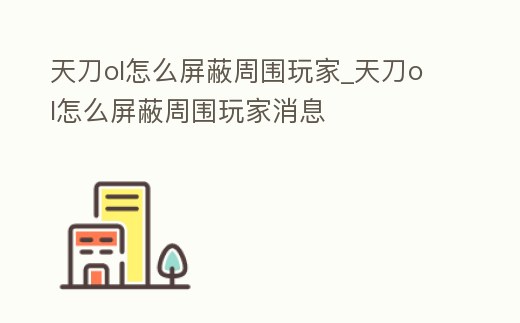 天刀ol怎么屏蔽周圍玩家_天刀ol怎么屏蔽周圍玩家消息