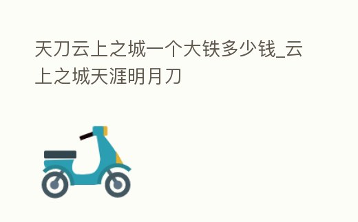 天刀云上之城一個大鐵多少錢_云上之城天涯明月刀