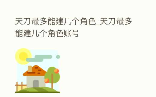 天刀最多能建幾個角色_天刀最多能建幾個角色賬號