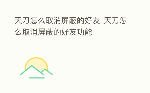 天刀怎么取消屏蔽的好友_天刀怎么取消屏蔽的好友功能