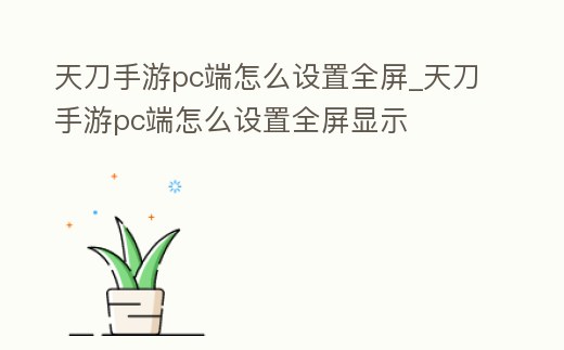天刀手游pc端怎么設置全屏_天刀手游pc端怎么設置全屏顯示