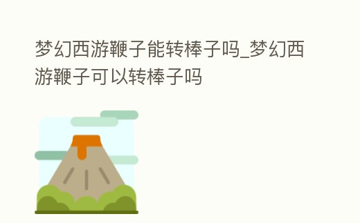 夢幻西游鞭子能轉棒子嗎_夢幻西游鞭子可以轉棒子嗎
