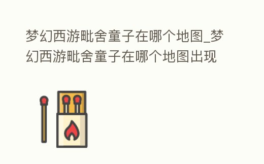 夢幻西游毗舍童子在哪個地圖_夢幻西游毗舍童子在哪個地圖出現