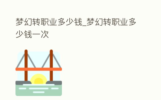 夢(mèng)幻轉(zhuǎn)職業(yè)多少錢(qián)_夢(mèng)幻轉(zhuǎn)職業(yè)多少錢(qián)一次