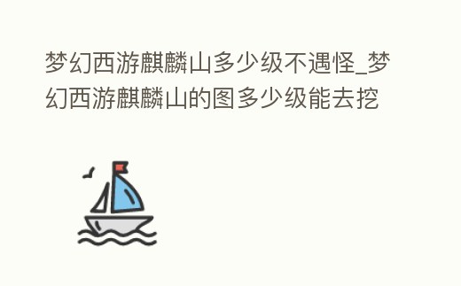 夢幻西游麒麟山多少級不遇怪_夢幻西游麒麟山的圖多少級能去挖