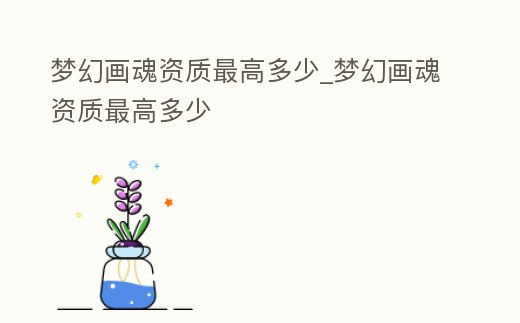 夢幻畫魂資質最高多少_夢幻畫魂資質最高多少
