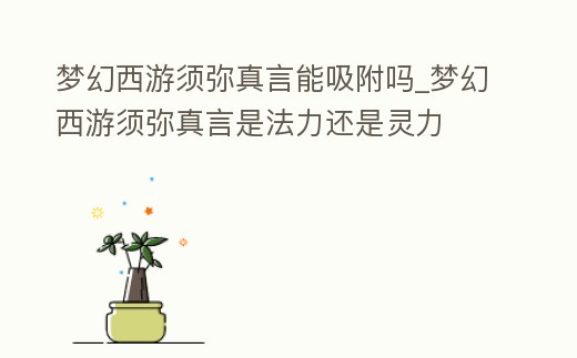 夢(mèng)幻西游須彌真言能吸附嗎_夢(mèng)幻西游須彌真言是法力還是靈力