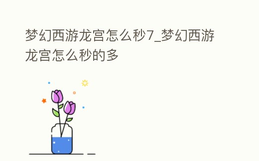 夢幻西游龍宮怎么秒7_夢幻西游龍宮怎么秒的多