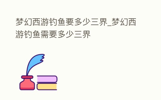 夢幻西游釣魚要多少三界_夢幻西游釣魚需要多少三界