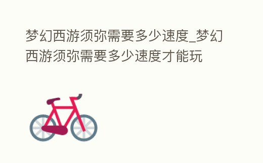 夢幻西游須彌需要多少速度_夢幻西游須彌需要多少速度才能玩