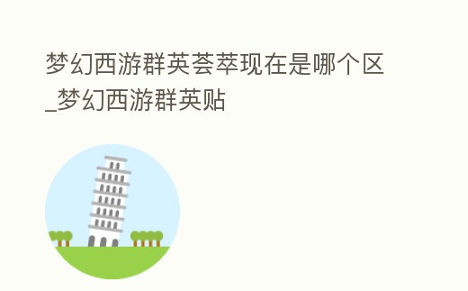 夢幻西游群英薈萃現在是哪個區_夢幻西游群英貼
