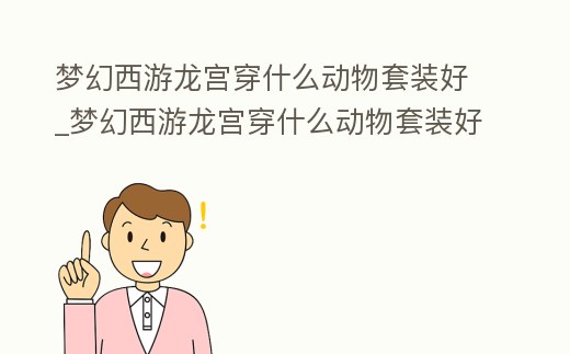 夢幻西游龍宮穿什么動物套裝好_夢幻西游龍宮穿什么動物套裝好用