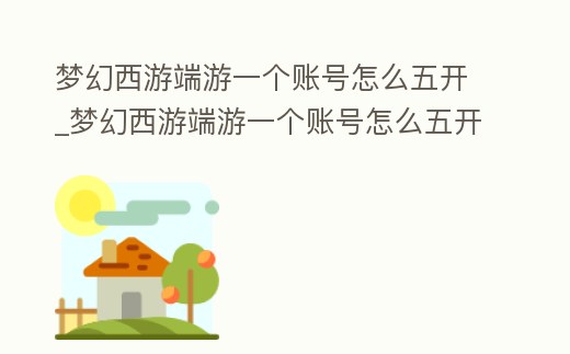 夢幻西游端游一個賬號怎么五開_夢幻西游端游一個賬號怎么五開玩