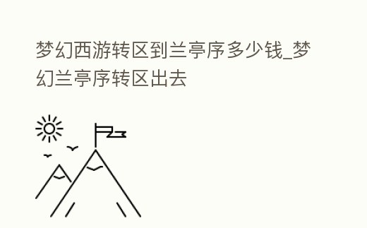 夢幻西游轉區到蘭亭序多少錢_夢幻蘭亭序轉區出去