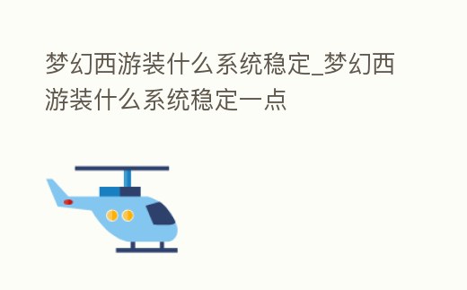夢幻西游裝什么系統穩定_夢幻西游裝什么系統穩定一點