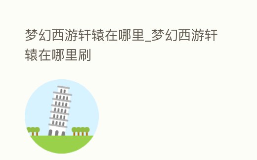 夢幻西游軒轅在哪里_夢幻西游軒轅在哪里刷