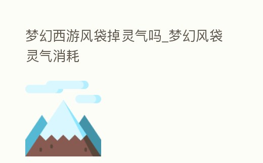 夢幻西游風袋掉靈氣嗎_夢幻風袋靈氣消耗