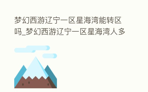 夢幻西游遼寧一區(qū)星海灣能轉(zhuǎn)區(qū)嗎_夢幻西游遼寧一區(qū)星海灣人多嗎