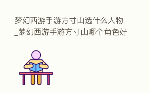 夢(mèng)幻西游手游方寸山選什么人物_夢(mèng)幻西游手游方寸山哪個(gè)角色好