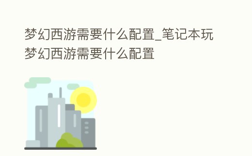 夢幻西游需要什么配置_筆記本玩夢幻西游需要什么配置