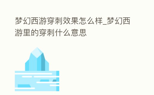夢幻西游穿刺效果怎么樣_夢幻西游里的穿刺什么意思