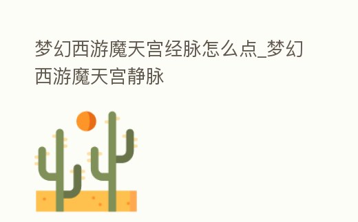 夢幻西游魔天宮經(jīng)脈怎么點(diǎn)_夢幻西游魔天宮靜脈