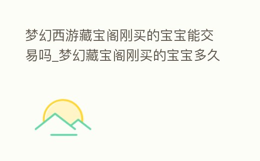 夢幻西游藏寶閣剛買的寶寶能交易嗎_夢幻藏寶閣剛買的寶寶多久能交易