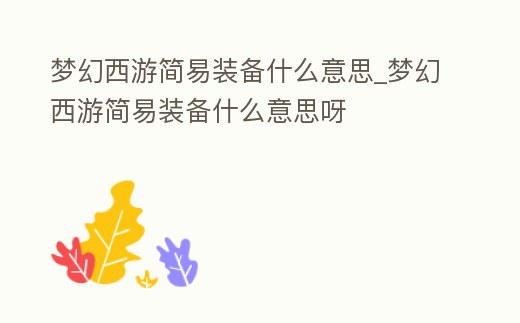 夢幻西游簡易裝備什么意思_夢幻西游簡易裝備什么意思呀