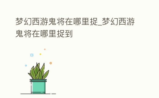 夢幻西游鬼將在哪里捉_夢幻西游鬼將在哪里捉到