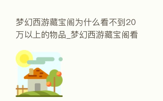 夢(mèng)幻西游藏寶閣為什么看不到20萬(wàn)以上的物品_夢(mèng)幻西游藏寶閣看不到高價(jià)值物品