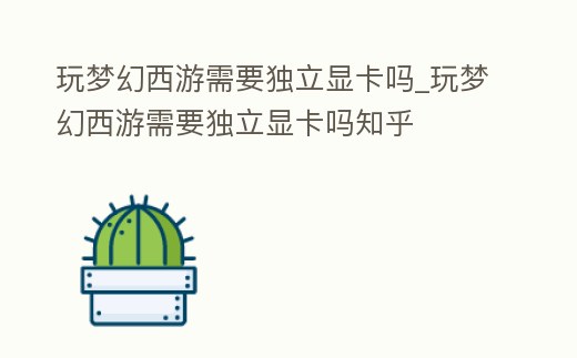 玩夢(mèng)幻西游需要獨(dú)立顯卡嗎_玩夢(mèng)幻西游需要獨(dú)立顯卡嗎知乎