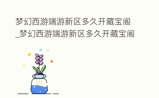 夢幻西游端游新區(qū)多久開藏寶閣_夢幻西游端游新區(qū)多久開藏寶閣的