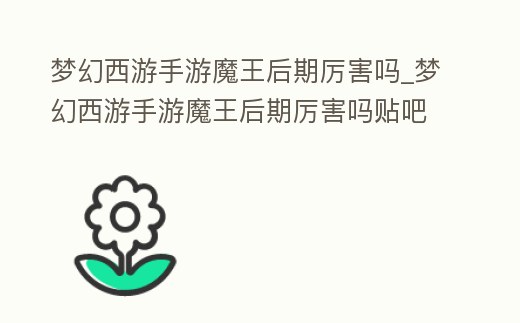 夢幻西游手游魔王后期厲害嗎_夢幻西游手游魔王后期厲害嗎貼吧