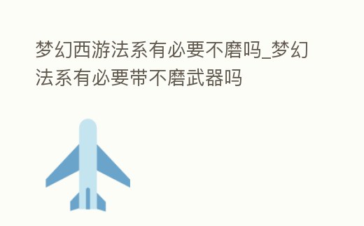 夢幻西游法系有必要不磨嗎_夢幻法系有必要帶不磨武器嗎