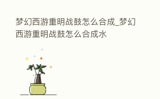 夢幻西游重明戰鼓怎么合成_夢幻西游重明戰鼓怎么合成水