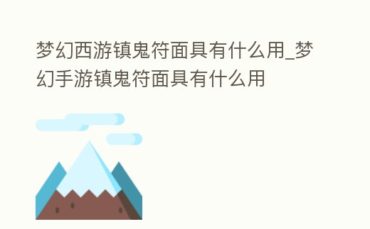 夢幻西游鎮(zhèn)鬼符面具有什么用_夢幻手游鎮(zhèn)鬼符面具有什么用