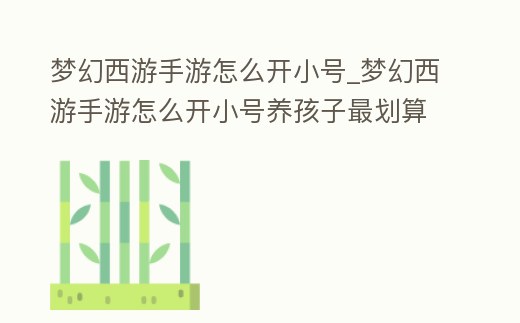 夢幻西游手游怎么開小號_夢幻西游手游怎么開小號養孩子最劃算