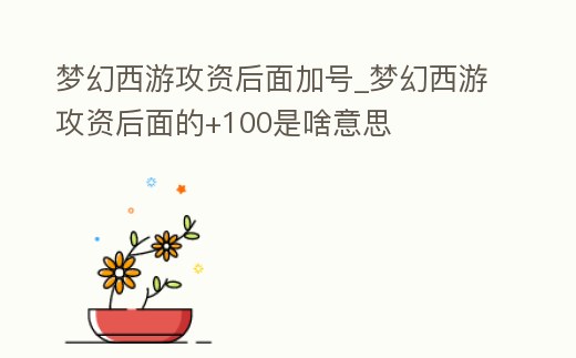夢幻西游攻資后面加號_夢幻西游攻資后面的+100是啥意思