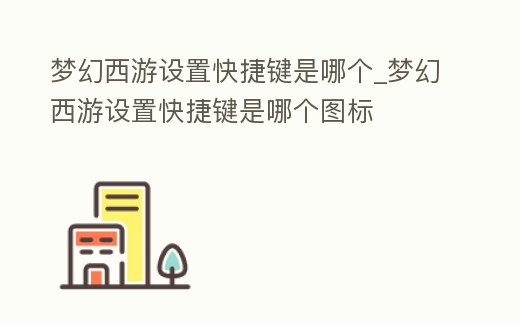 夢幻西游設(shè)置快捷鍵是哪個_夢幻西游設(shè)置快捷鍵是哪個圖標(biāo)