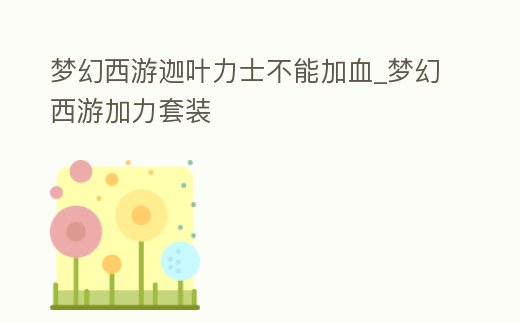 夢幻西游迦葉力士不能加血_夢幻西游加力套裝