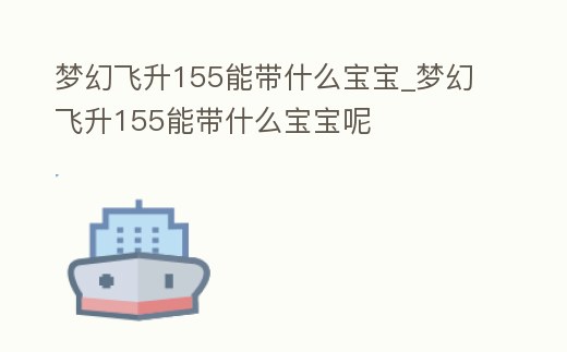 夢幻飛升155能帶什么寶寶_夢幻飛升155能帶什么寶寶呢