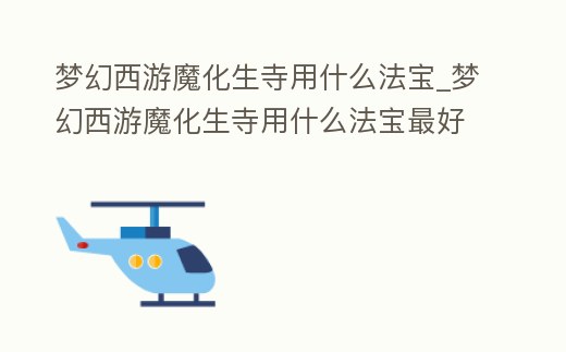 夢幻西游魔化生寺用什么法寶_夢幻西游魔化生寺用什么法寶最好