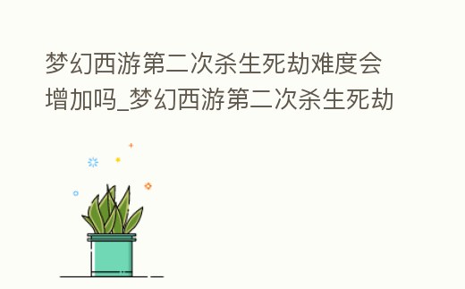夢幻西游第二次殺生死劫難度會增加嗎_夢幻西游第二次殺生死劫難度會增加嗎知乎
