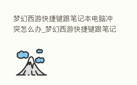 夢幻西游快捷鍵跟筆記本電腦沖突怎么辦_夢幻西游快捷鍵跟筆記本電腦沖突怎么辦呀